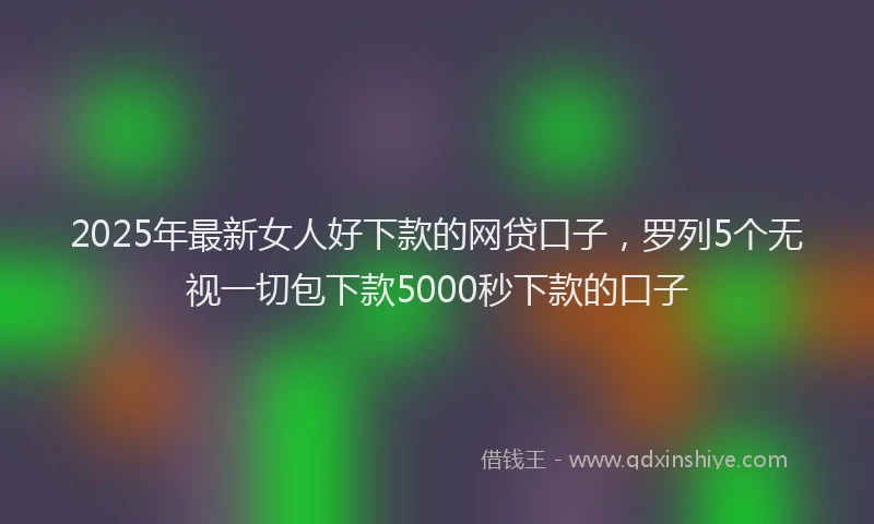 2025年最新女人好下款的网贷口子，罗列5个无视一切包下款5000秒下款的口子