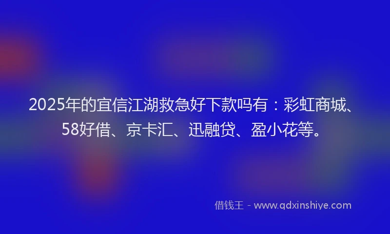 2025年的宜信江湖救急好下款吗有：彩虹商城、58好借、京卡汇、迅融贷、盈小花等。