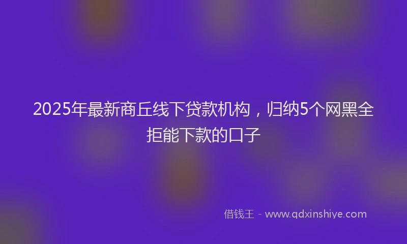 2025年最新商丘线下贷款机构，归纳5个网黑全拒能下款的口子