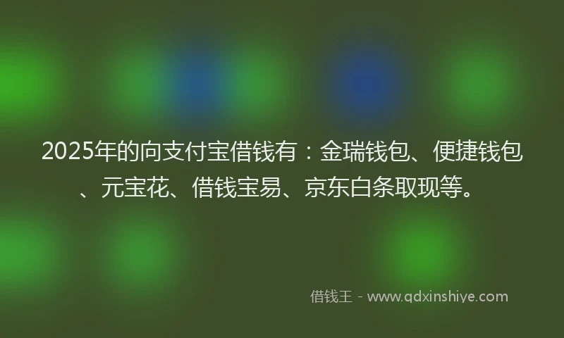 2025年的向支付宝借钱有：金瑞钱包、便捷钱包、元宝花、借钱宝易、京东白条取现等。