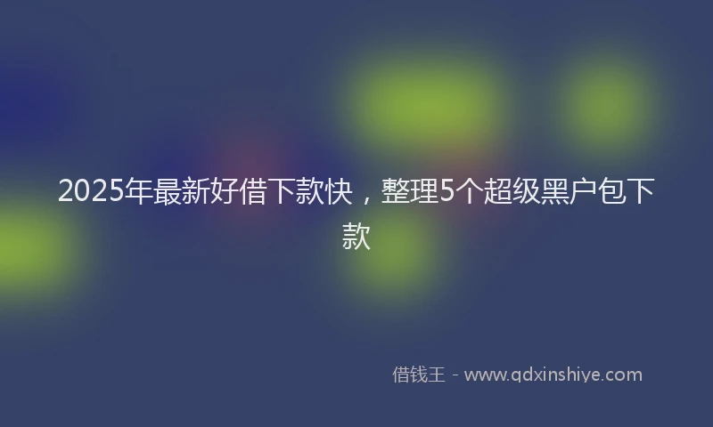 2025年最新好借下款快，整理5个超级黑户包下款