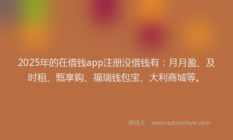 2025年的在借钱app注册没借钱有：月月盈、及时租、甄享购、福瑞钱包宝、大利商城等。