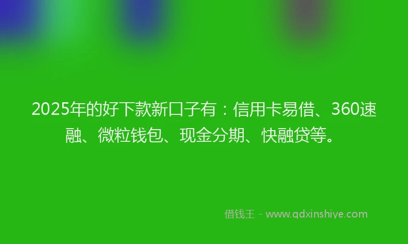 2025年的好下款新口子有：信用卡易借、360速融、微粒钱包、现金分期、快融贷等。