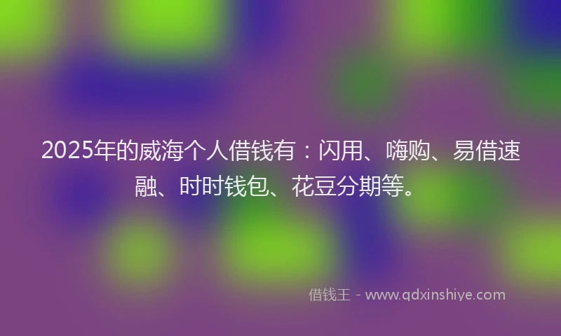 2025年的威海个人借钱有：闪用、嗨购、易借速融、时时钱包、花豆分期等。