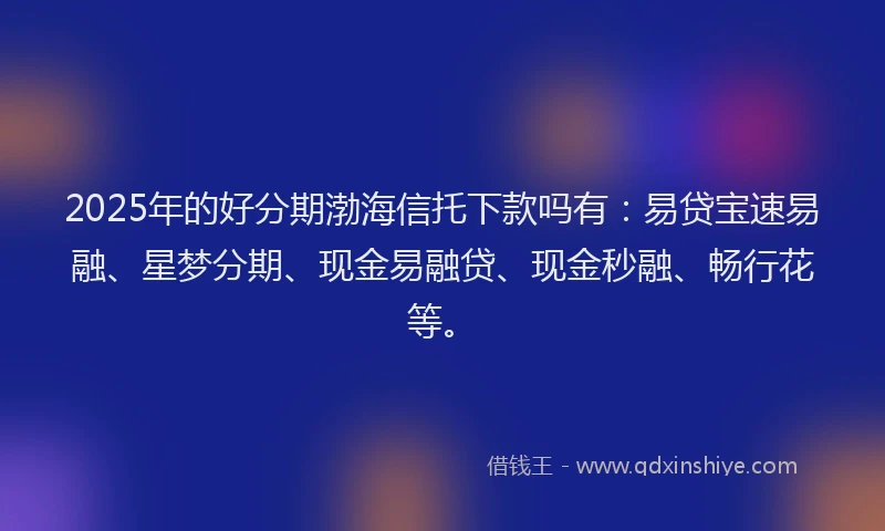 2025年的好分期渤海信托下款吗有：易贷宝速易融、星梦分期、现金易融贷、现金秒融、畅行花等。