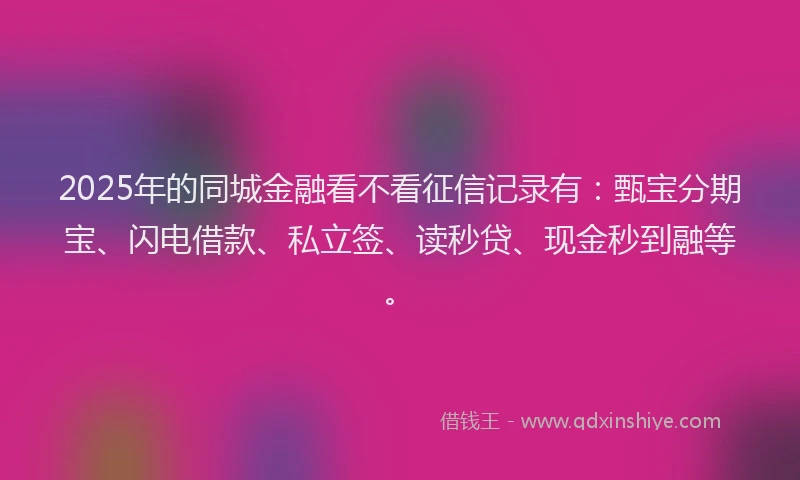 2025年的同城金融看不看征信记录有：甄宝分期宝、闪电借款、私立签、读秒贷、现金秒到融等。