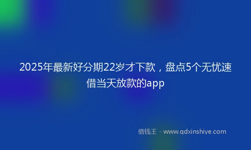 2025年最新好分期22岁才下款，盘点5个无忧速借当天放款的app