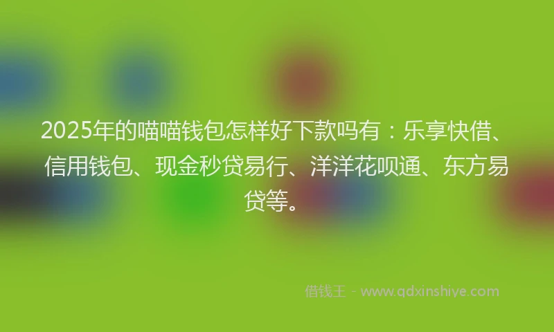 2025年的喵喵钱包怎样好下款吗有：乐享快借、信用钱包、现金秒贷易行、洋洋花呗通、东方易贷等。