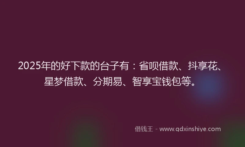 2025年的好下款的台子有：省呗借款、抖享花、星梦借款、分期易、智享宝钱包等。