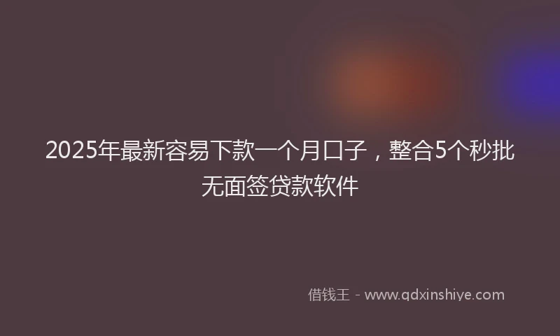 2025年最新容易下款一个月口子，整合5个秒批无面签贷款软件