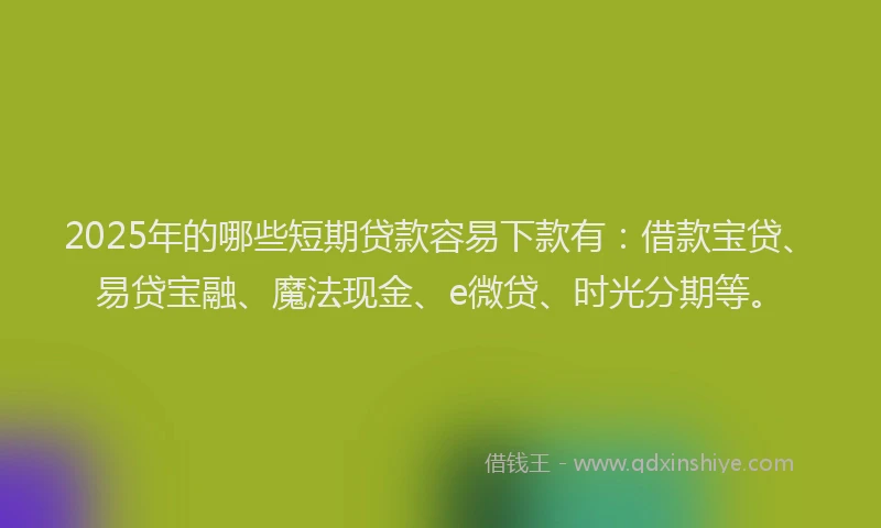 2025年的哪些短期贷款容易下款有：借款宝贷、易贷宝融、魔法现金、e微贷、时光分期等。