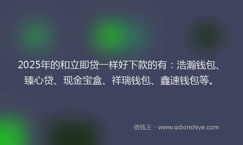 2025年的和立即贷一样好下款的有：浩瀚钱包、臻心贷、现金宝盒、祥瑞钱包、鑫速钱包等。