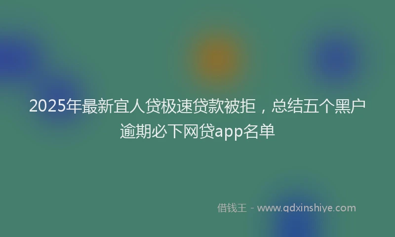 2025年最新宜人贷极速贷款被拒，总结五个黑户逾期必下网贷app名单