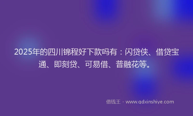 2025年的四川锦程好下款吗有：闪贷侠、借贷宝通、即刻贷、可易借、普融花等。