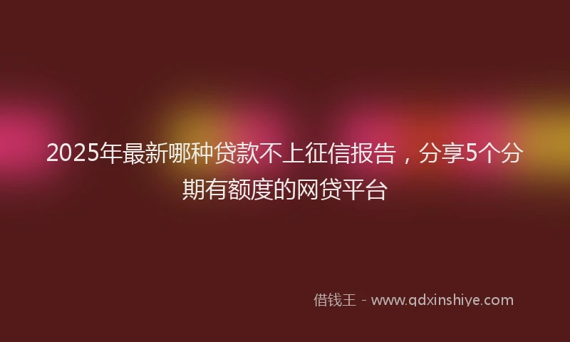2025年最新哪种贷款不上征信报告，分享5个分期有额度的网贷平台