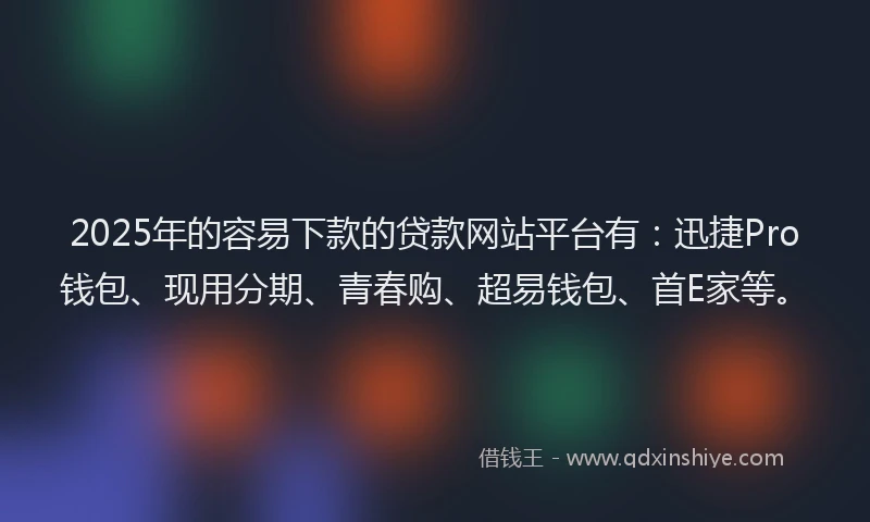 2025年的容易下款的贷款网站平台有：迅捷Pro钱包、现用分期、青春购、超易钱包、首E家等。