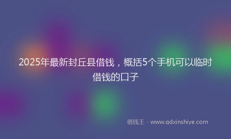 2025年最新封丘县借钱，概括5个手机可以临时借钱的口子