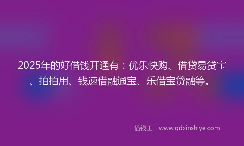 2025年的好借钱开通有：优乐快购、借贷易贷宝、拍拍用、钱速借融通宝、乐借宝贷融等。
