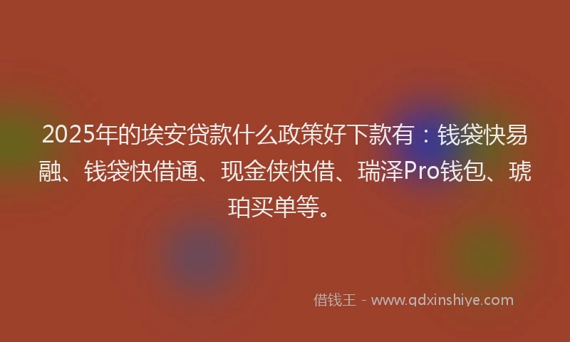 2025年的埃安贷款什么政策好下款有：钱袋快易融、钱袋快借通、现金侠快借、瑞泽Pro钱包、琥珀买单等。
