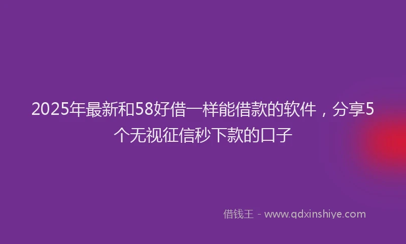 2025年最新和58好借一样能借款的软件，分享5个无视征信秒下款的口子
