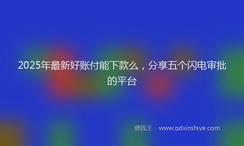 2025年最新好账付能下款么，分享五个闪电审批的平台