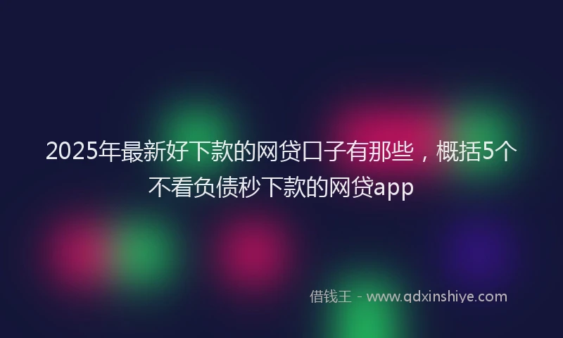 2025年最新好下款的网贷口子有那些，概括5个不看负债秒下款的网贷app