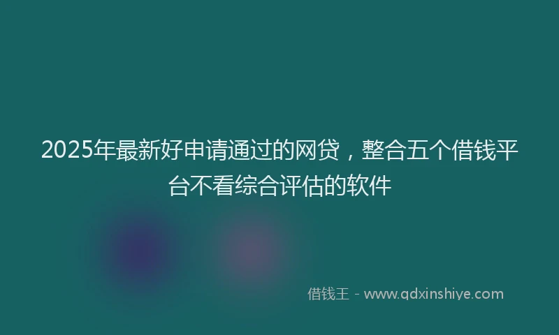 2025年最新好申请通过的网贷，整合五个借钱平台不看综合评估的软件