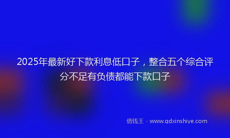 2025年最新好下款利息低口子，整合五个综合评分不足有负债都能下款口子