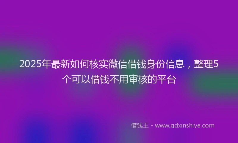 2025年最新如何核实微信借钱身份信息，整理5个可以借钱不用审核的平台
