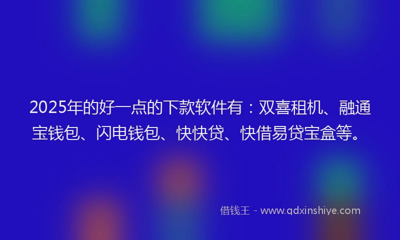 2025年的好一点的下款软件有：双喜租机、融通宝钱包、闪电钱包、快快贷、快借易贷宝盒等。