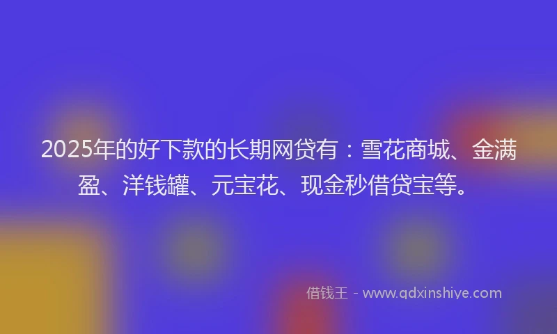 2025年的好下款的长期网贷有：雪花商城、金满盈、洋钱罐、元宝花、现金秒借贷宝等。