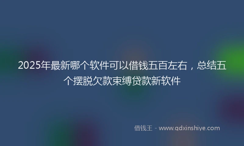 2025年最新哪个软件可以借钱五百左右，总结五个摆脱欠款束缚贷款新软件