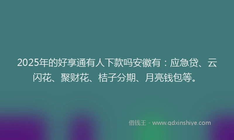 2025年的好享通有人下款吗安徽有：应急贷、云闪花、聚财花、桔子分期、月亮钱包等。