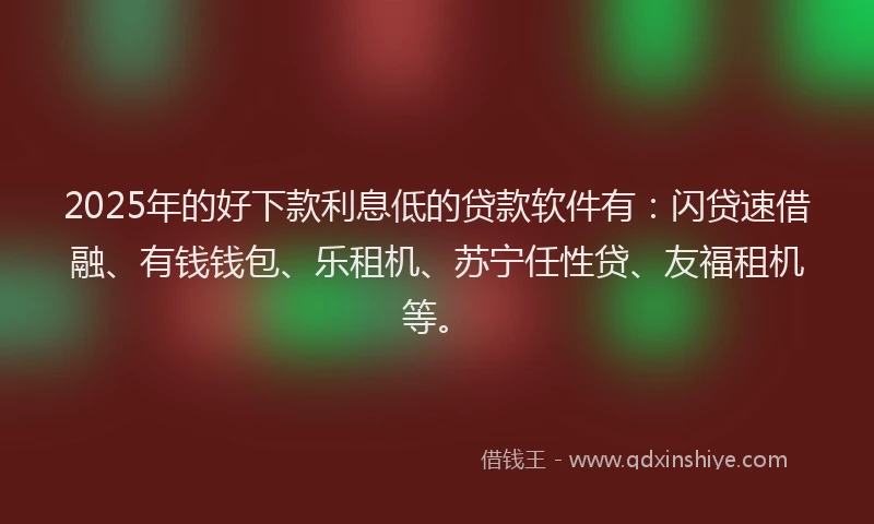 2025年的好下款利息低的贷款软件有：闪贷速借融、有钱钱包、乐租机、苏宁任性贷、友福租机等。
