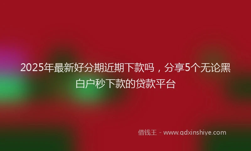 2025年最新好分期近期下款吗，分享5个无论黑白户秒下款的贷款平台
