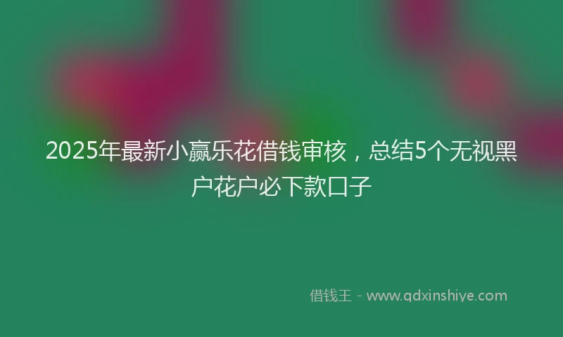 2025年最新小赢乐花借钱审核，总结5个无视黑户花户必下款口子