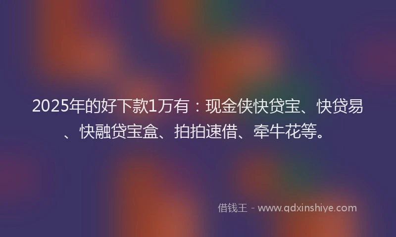 2025年的好下款1万有：现金侠快贷宝、快贷易、快融贷宝盒、拍拍速借、牵牛花等。