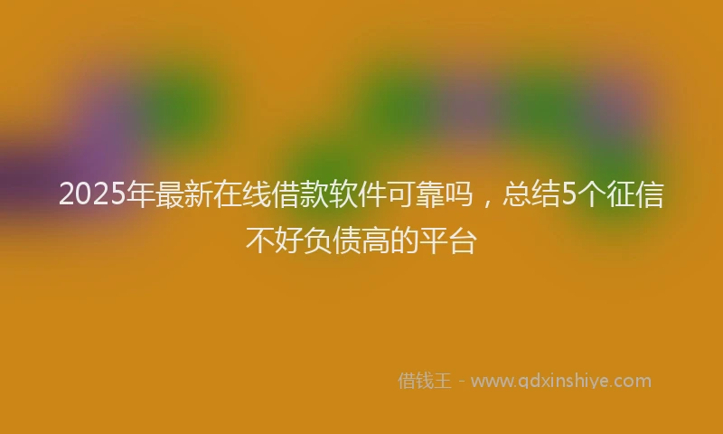 2025年最新在线借款软件可靠吗，总结5个征信不好负债高的平台