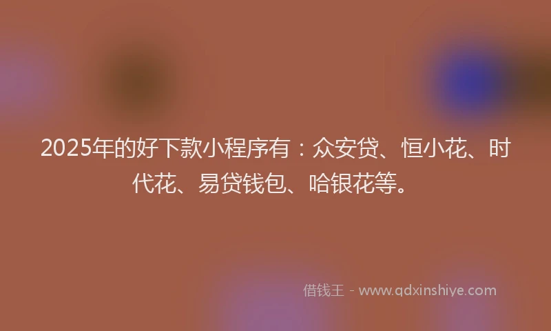 2025年的好下款小程序有：众安贷、恒小花、时代花、易贷钱包、哈银花等。