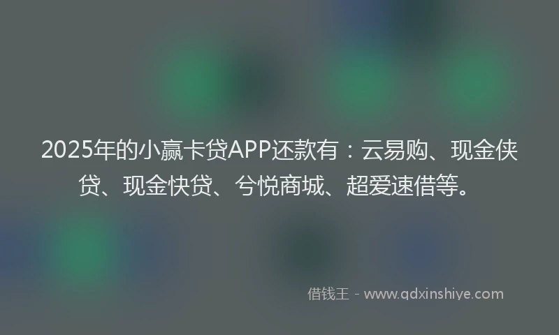 2025年的小赢卡贷APP还款有：云易购、现金侠贷、现金快贷、兮悦商城、超爱速借等。