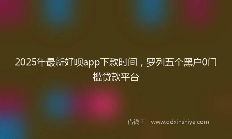 2025年最新好呗app下款时间，罗列五个黑户0门槛贷款平台