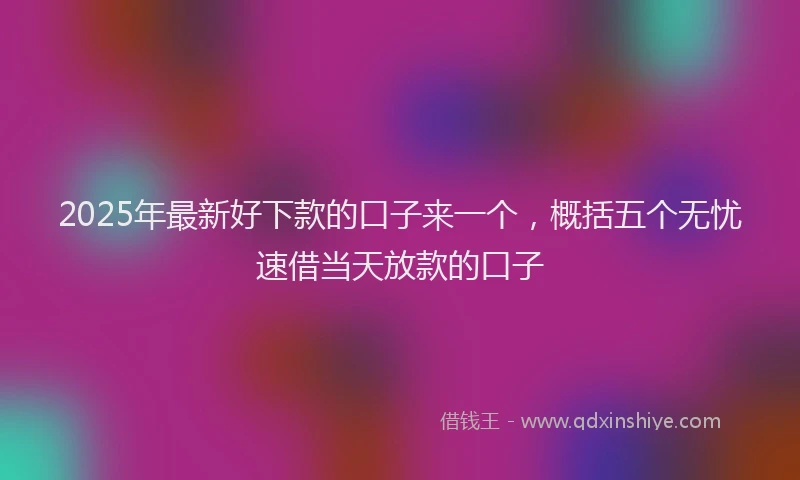 2025年最新好下款的口子来一个，概括五个无忧速借当天放款的口子