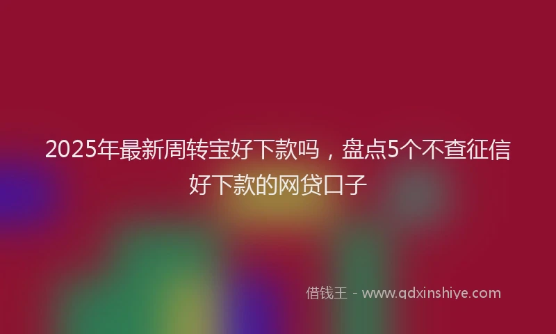 2025年最新周转宝好下款吗，盘点5个不查征信好下款的网贷口子