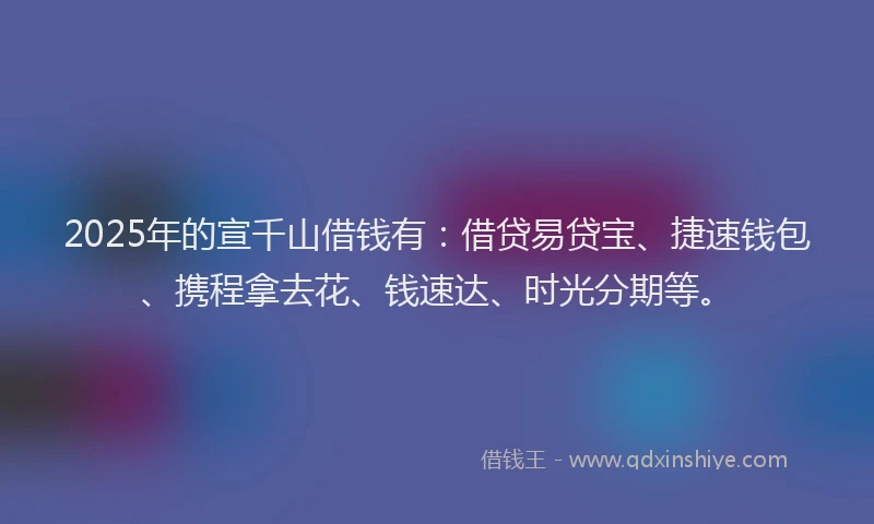 2025年的宣千山借钱有：借贷易贷宝、捷速钱包、携程拿去花、钱速达、时光分期等。