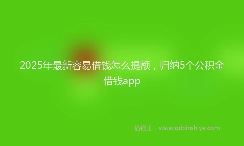 2025年最新容易借钱怎么提额，归纳5个公积金借钱app
