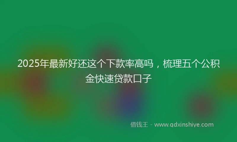 2025年最新好还这个下款率高吗，梳理五个公积金快速贷款口子