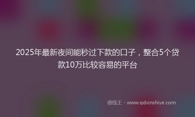 2025年最新夜间能秒过下款的口子，整合5个贷款10万比较容易的平台