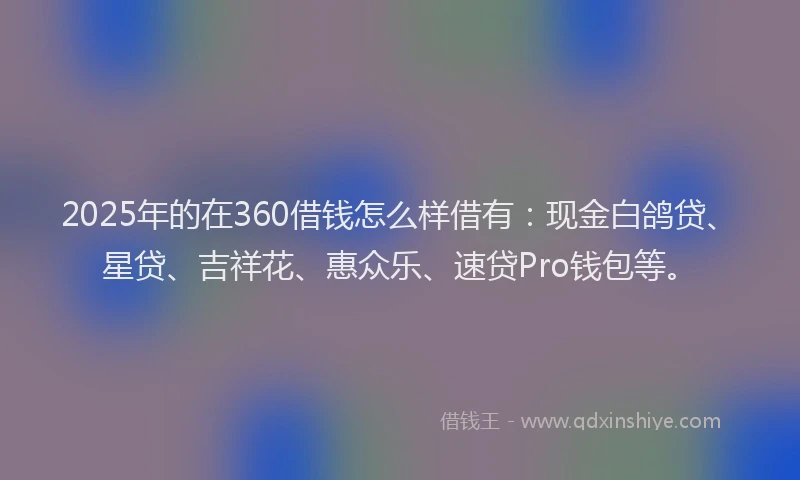 2025年的在360借钱怎么样借有：现金白鸽贷、星贷、吉祥花、惠众乐、速贷Pro钱包等。