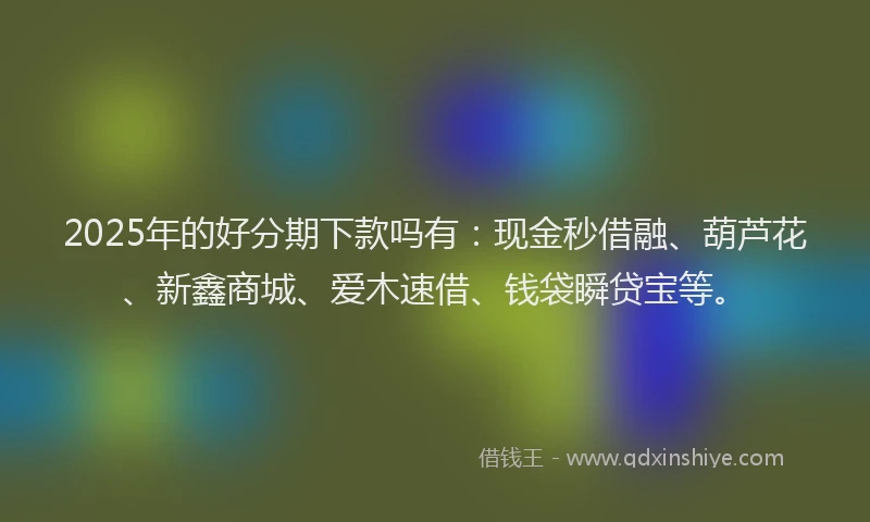 2025年的好分期下款吗有：现金秒借融、葫芦花、新鑫商城、爱木速借、钱袋瞬贷宝等。