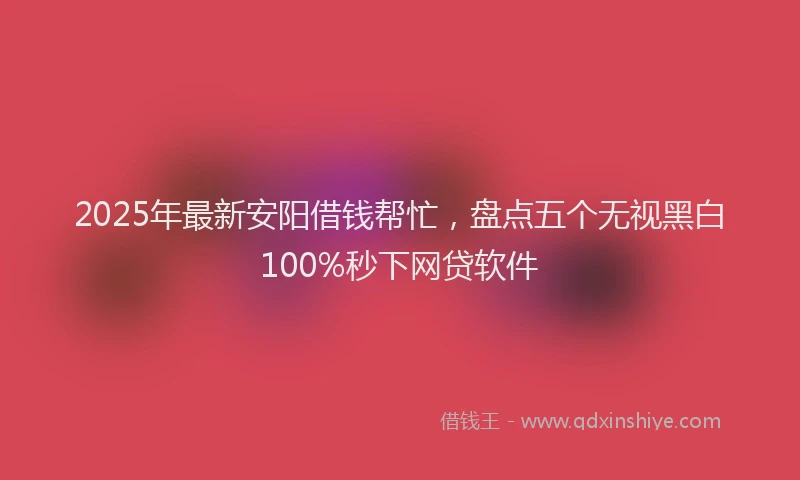 2025年最新安阳借钱帮忙，盘点五个无视黑白100%秒下网贷软件